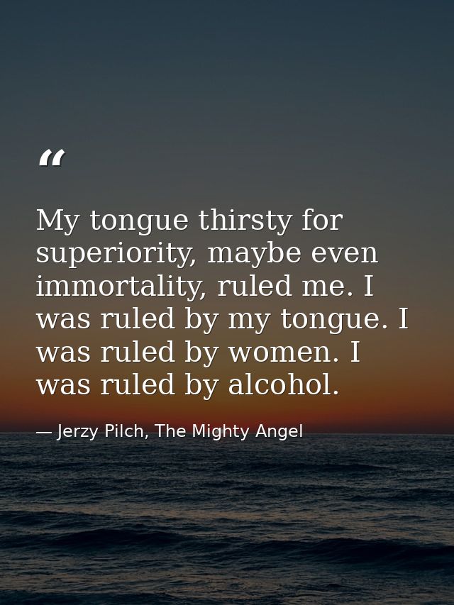 My tongue thirsty for superiority, maybe even immortality, ruled me. I was ruled by my tongue. I was ruled by women. I w — Jerzy Pilch, The Mighty Angel