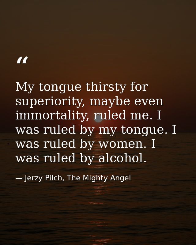 My tongue thirsty for superiority, maybe even immortality, ruled me. I was ruled by my tongue. I was ruled by women. I w — Jerzy Pilch, The Mighty Angel
