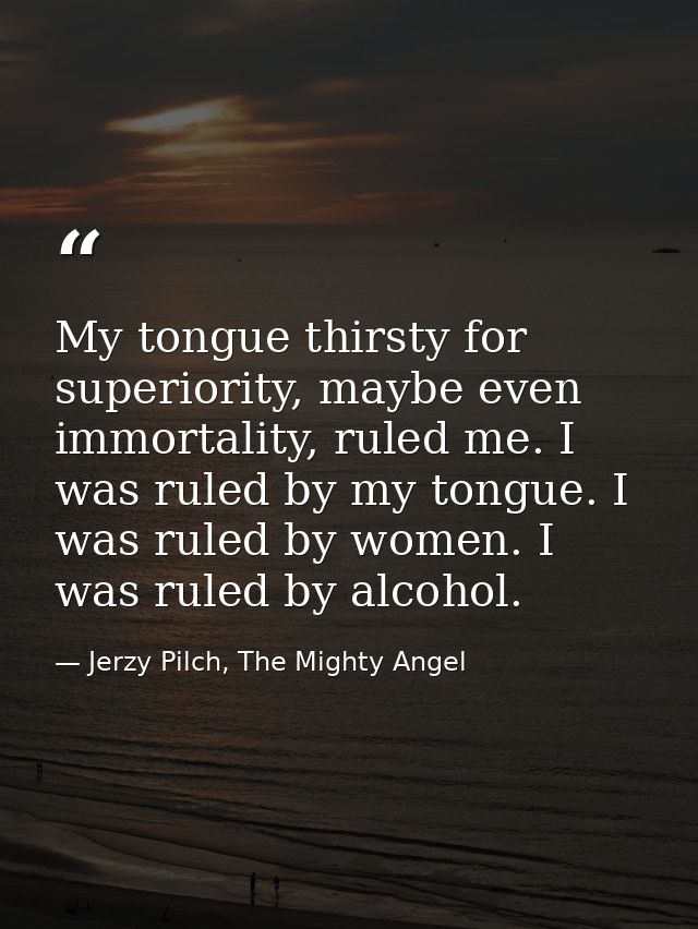 My tongue thirsty for superiority, maybe even immortality, ruled me. I was ruled by my tongue. I was ruled by women. I w — Jerzy Pilch, The Mighty Angel