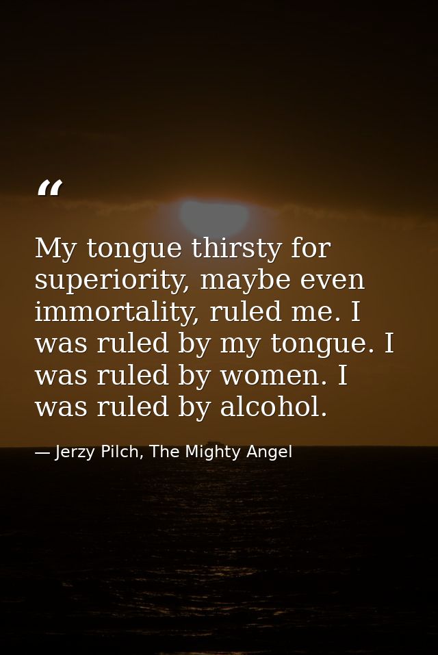 My tongue thirsty for superiority, maybe even immortality, ruled me. I was ruled by my tongue. I was ruled by women. I w — Jerzy Pilch, The Mighty Angel