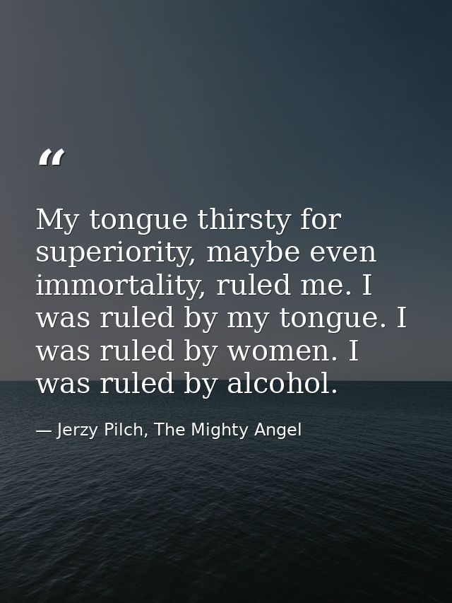 My tongue thirsty for superiority, maybe even immortality, ruled me. I was ruled by my tongue. I was ruled by women. I w — Jerzy Pilch, The Mighty Angel