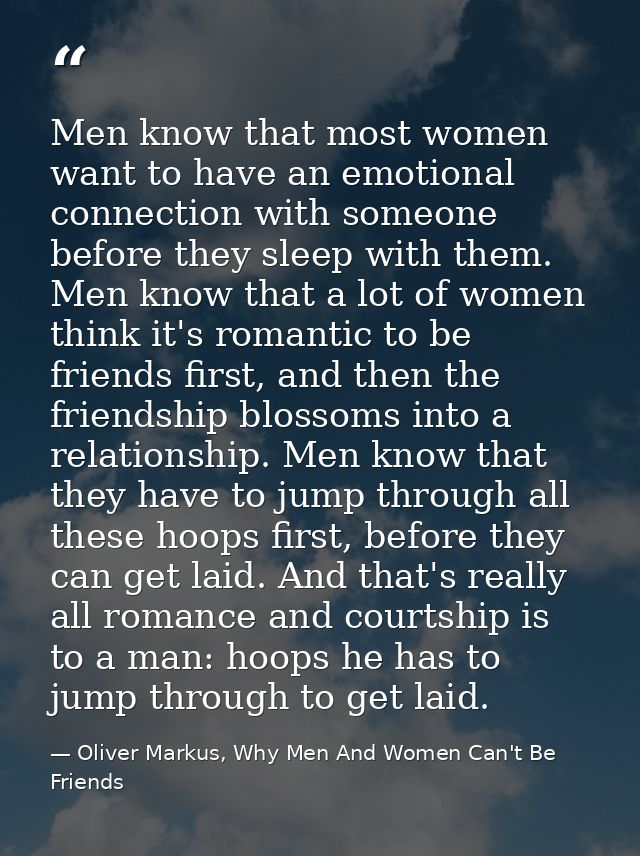 Men know that most women want to have an emotional connection with someone before they sleep with them. Men know that a  — Oliver Markus, Why Men And Women Can't Be Friends