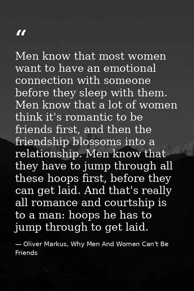 Men know that most women want to have an emotional connection with someone before they sleep with them. Men know that a  — Oliver Markus, Why Men And Women Can't Be Friends