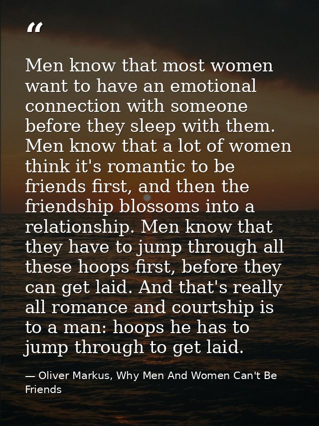 Men know that most women want to have an emotional connection with someone before they sleep with them. Men know that a  — Oliver Markus, Why Men And Women Can't Be Friends