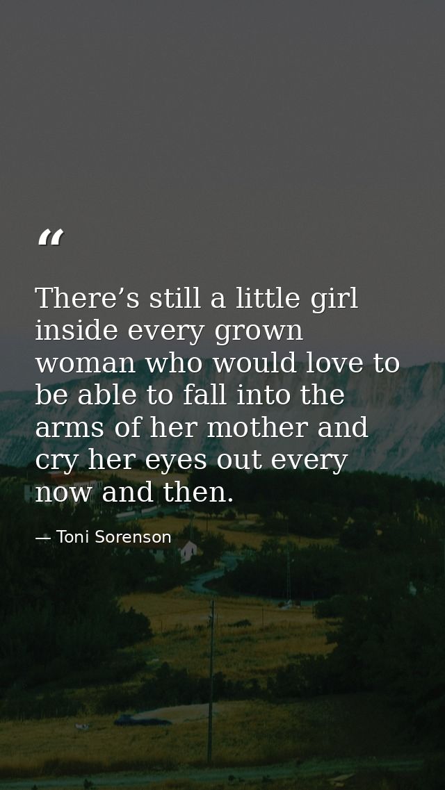 There’s still a little girl inside every grown woman who would love to be able to fall into the arms of her mother and c — Toni Sorenson