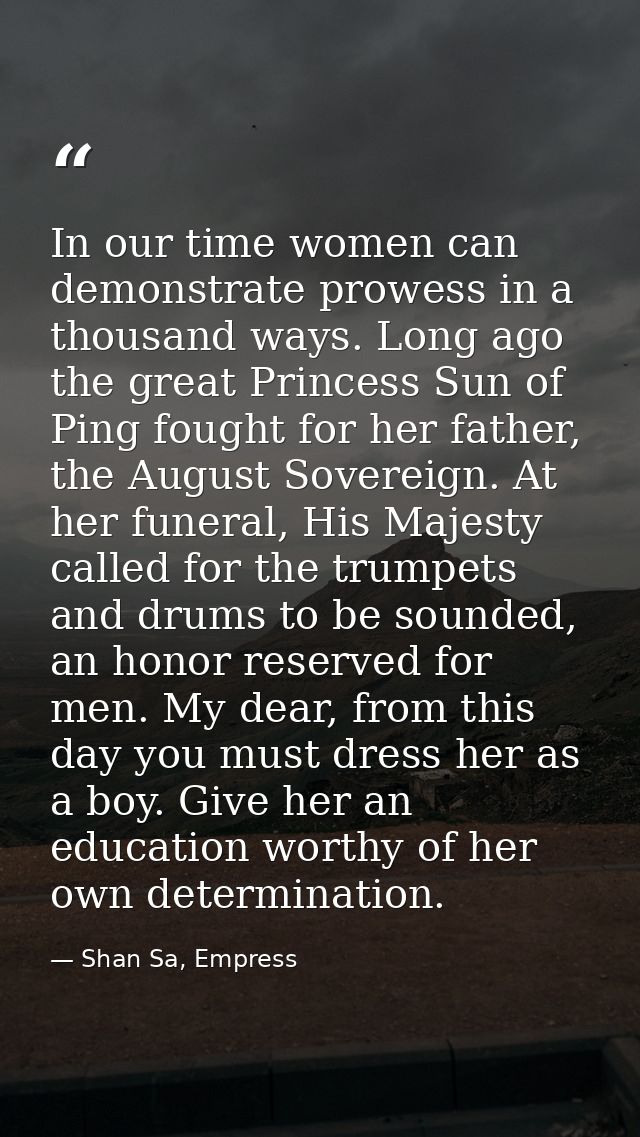 In our time women can demonstrate prowess in a thousand ways. Long ago the great Princess Sun of Ping fought for her fat — Shan Sa, Empress