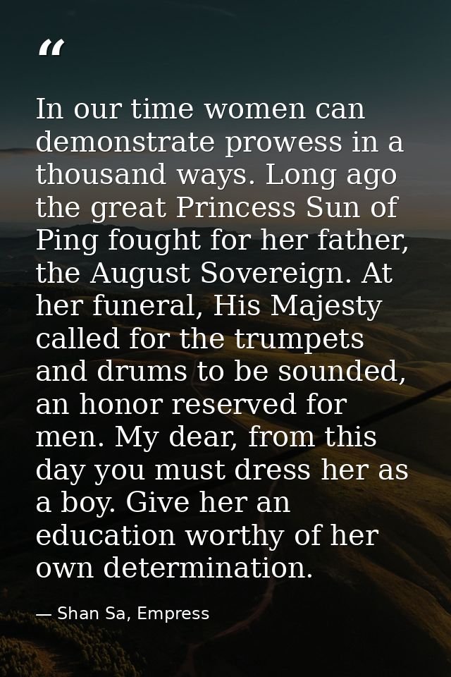 In our time women can demonstrate prowess in a thousand ways. Long ago the great Princess Sun of Ping fought for her fat — Shan Sa, Empress