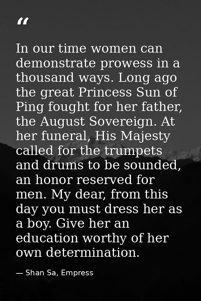 In our time women can demonstrate prowess in a thousand ways. Long ago the great Princess Sun of Ping fought for her fat — Shan Sa, Empress