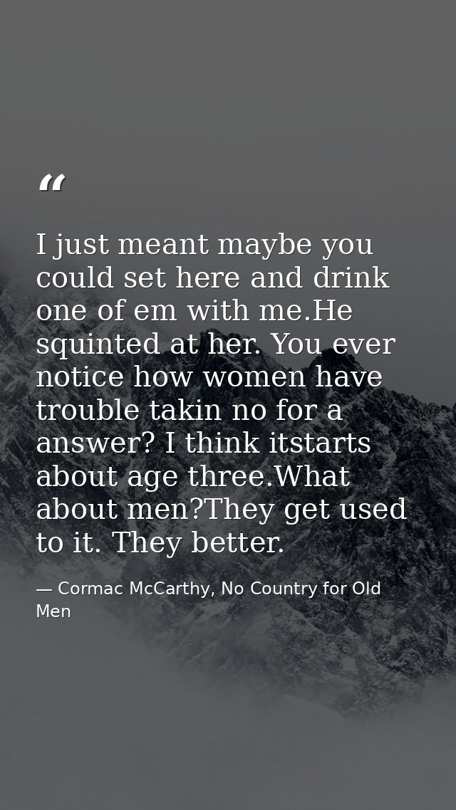 I just meant maybe you could set here and drink one of em with me.He squinted at her. You ever notice how women have tro — Cormac McCarthy, No Country for Old Men