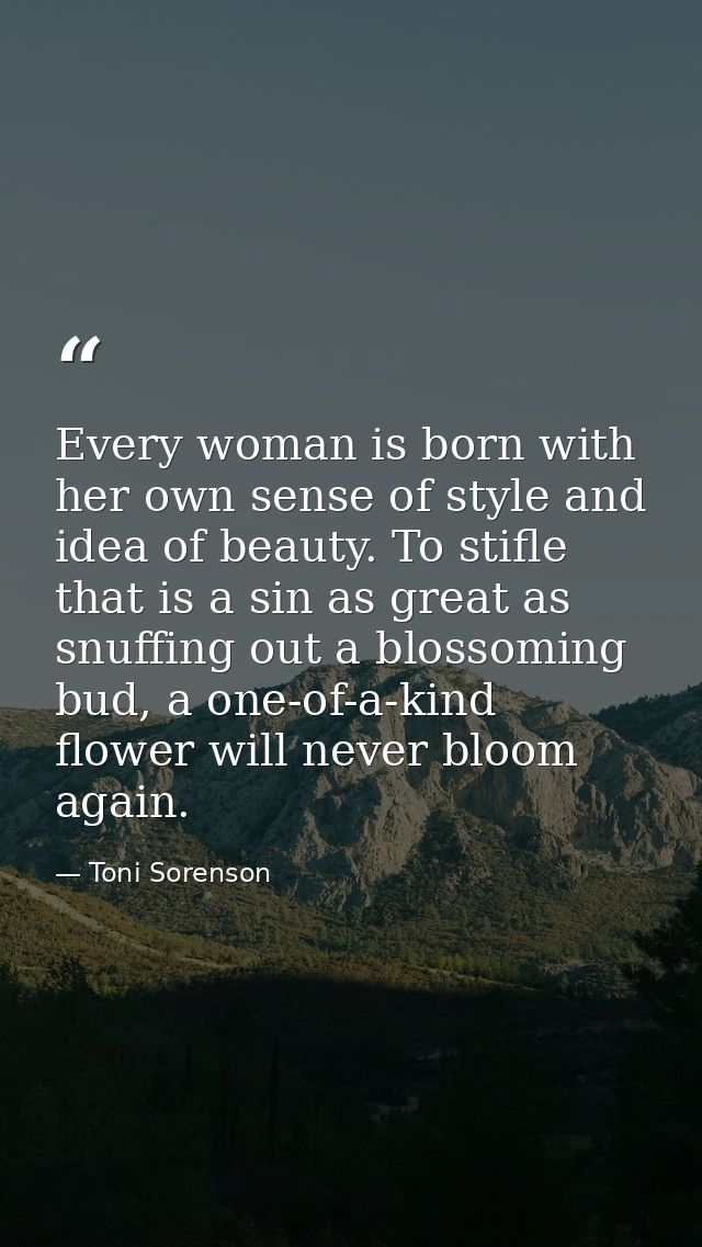 Every woman is born with her own sense of style and idea of beauty. To stifle that is a sin as great as snuffing out a b — Toni Sorenson