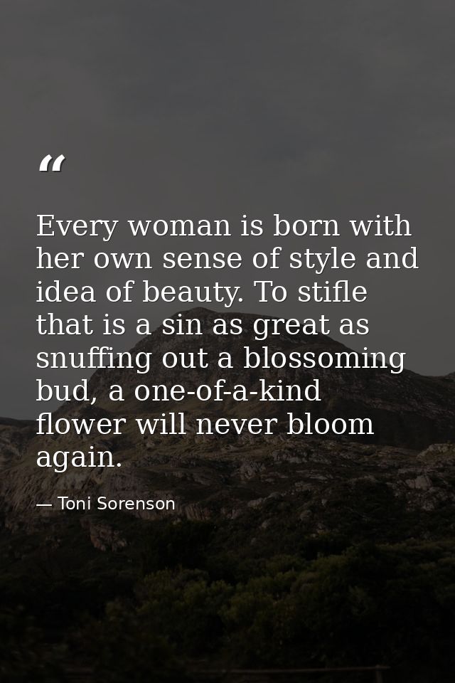 Every woman is born with her own sense of style and idea of beauty. To stifle that is a sin as great as snuffing out a b — Toni Sorenson