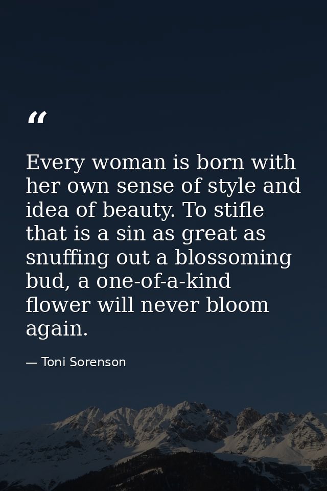 Every woman is born with her own sense of style and idea of beauty. To stifle that is a sin as great as snuffing out a b — Toni Sorenson