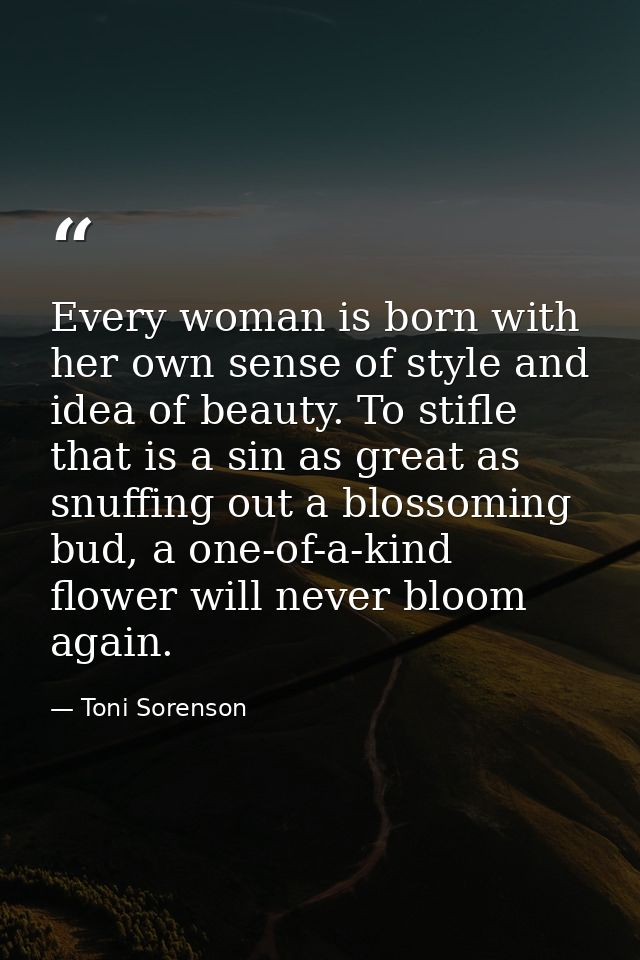 Every woman is born with her own sense of style and idea of beauty. To stifle that is a sin as great as snuffing out a b — Toni Sorenson