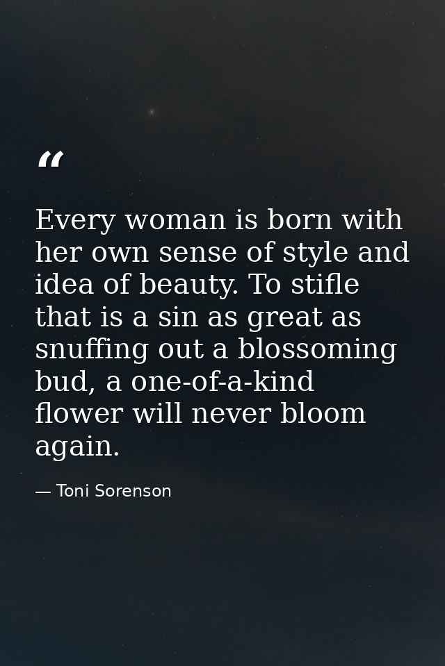 Every woman is born with her own sense of style and idea of beauty. To stifle that is a sin as great as snuffing out a b — Toni Sorenson