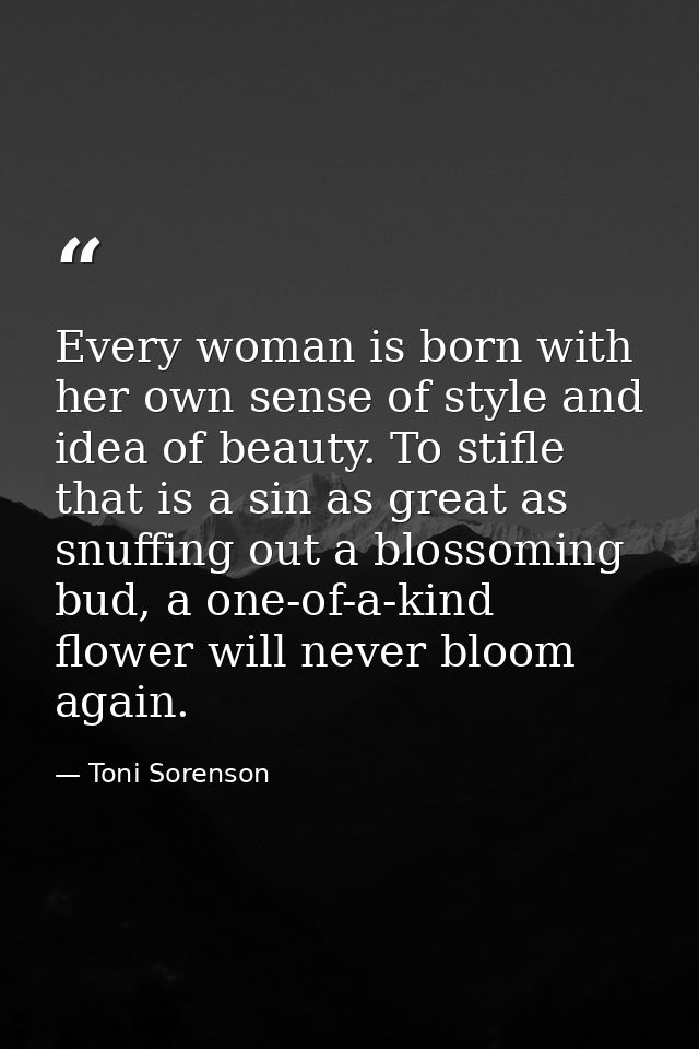 Every woman is born with her own sense of style and idea of beauty. To stifle that is a sin as great as snuffing out a b — Toni Sorenson