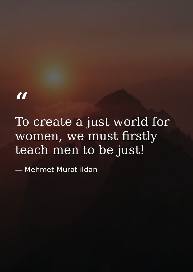 To create a just world for women, we must firstly teach men to be just! — Mehmet Murat ildan