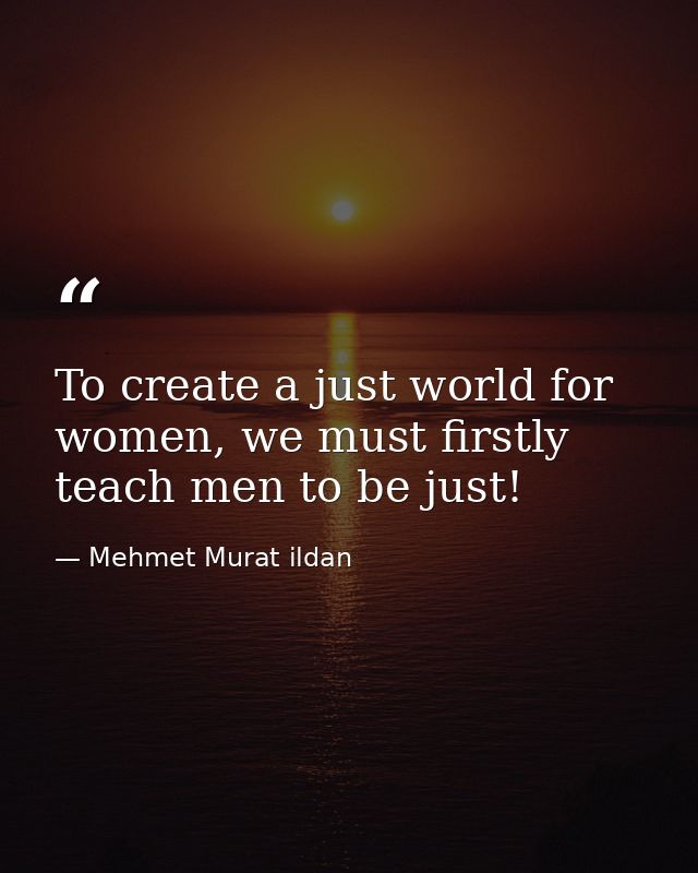 To create a just world for women, we must firstly teach men to be just! — Mehmet Murat ildan