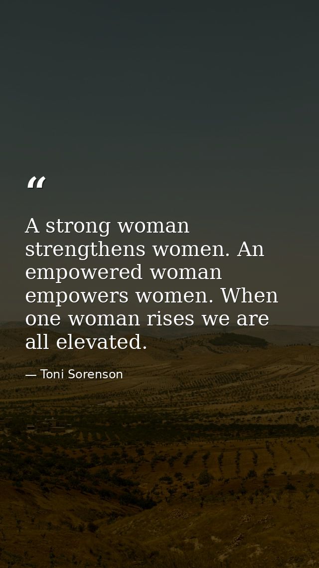 A strong woman strengthens women. An empowered woman empowers women. When one woman rises we are all elevated. — Toni Sorenson