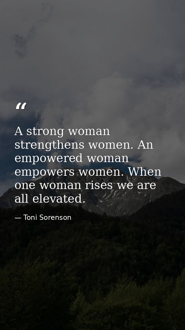 A strong woman strengthens women. An empowered woman empowers women. When one woman rises we are all elevated. — Toni Sorenson