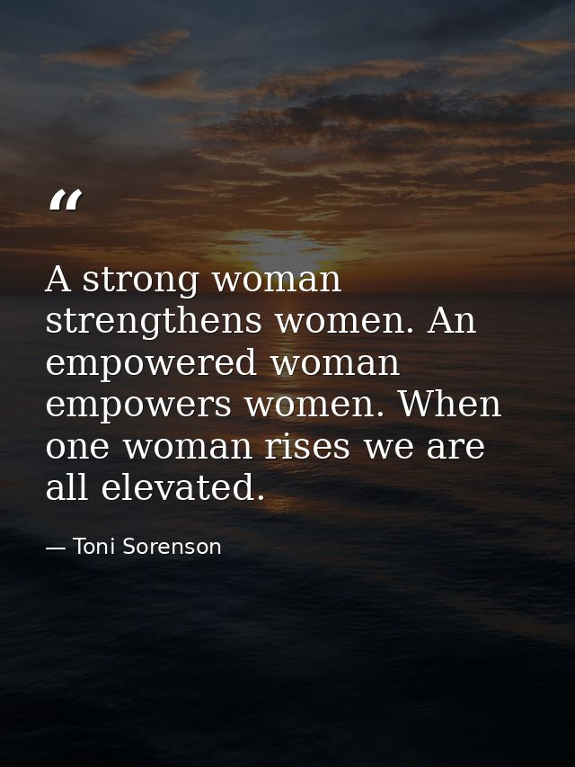 A strong woman strengthens women. An empowered woman empowers women. When one woman rises we are all elevated. — Toni Sorenson