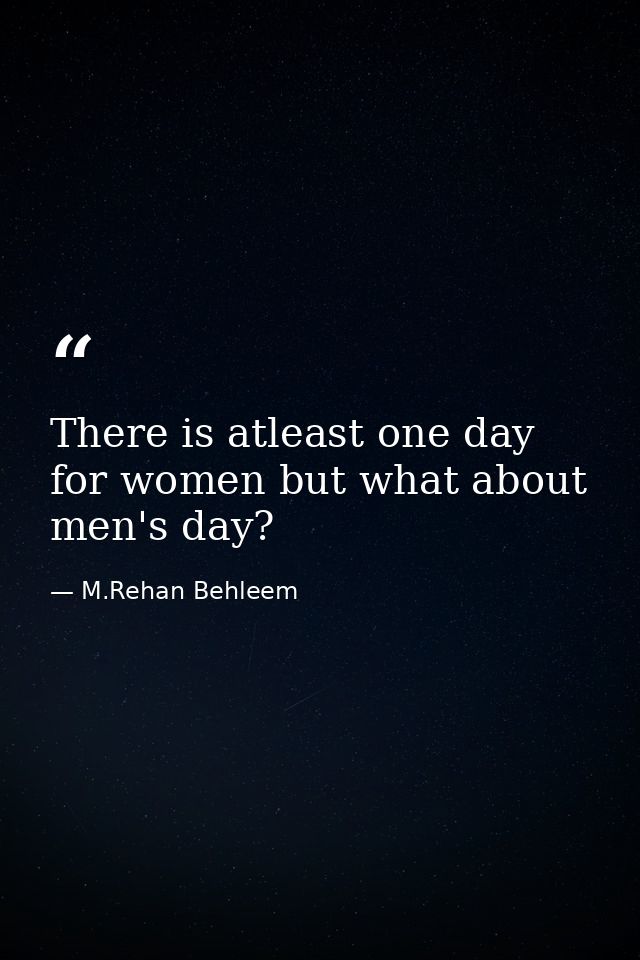 There is atleast one day for women but what about men's day? — M.Rehan Behleem