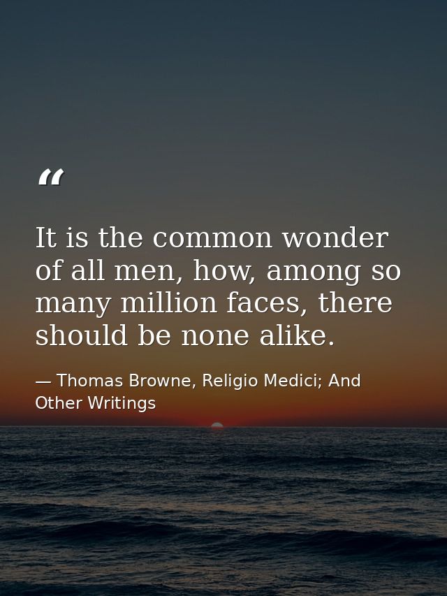 It is the common wonder of all men, how, among so many million faces, there should be none alike. — Thomas Browne, Religio Medici; And Other Writings