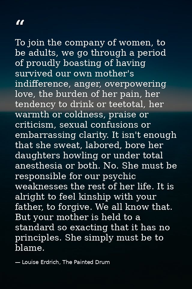 To join the company of women, to be adults, we go through a period of proudly boasting of having survived our own mother — Louise Erdrich, The Painted Drum