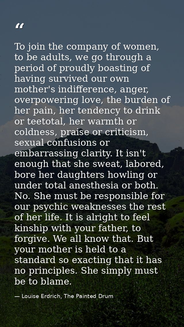 To join the company of women, to be adults, we go through a period of proudly boasting of having survived our own mother — Louise Erdrich, The Painted Drum