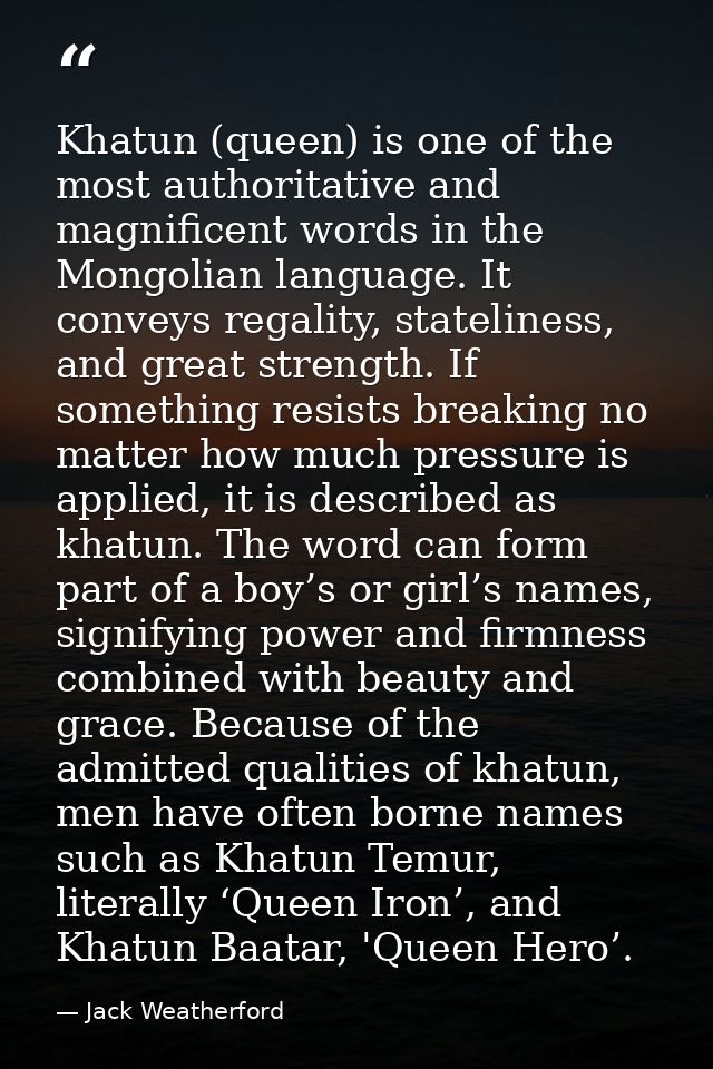 Khatun (queen) is one of the most authoritative and magnificent words in the Mongolian language. It conveys regality, st — Jack Weatherford