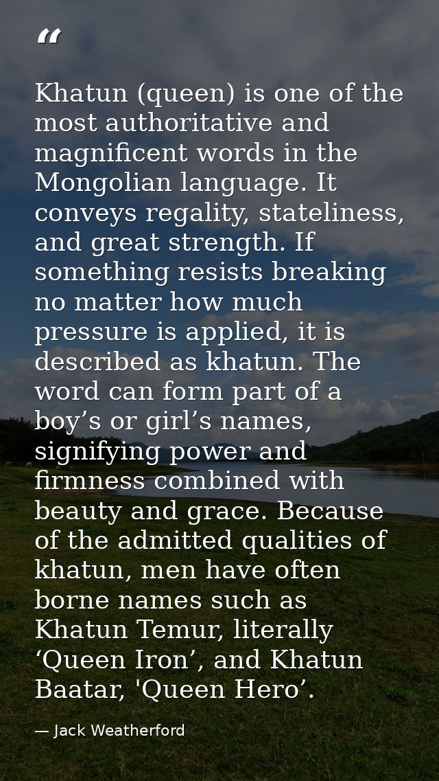 Khatun (queen) is one of the most authoritative and magnificent words in the Mongolian language. It conveys regality, st — Jack Weatherford