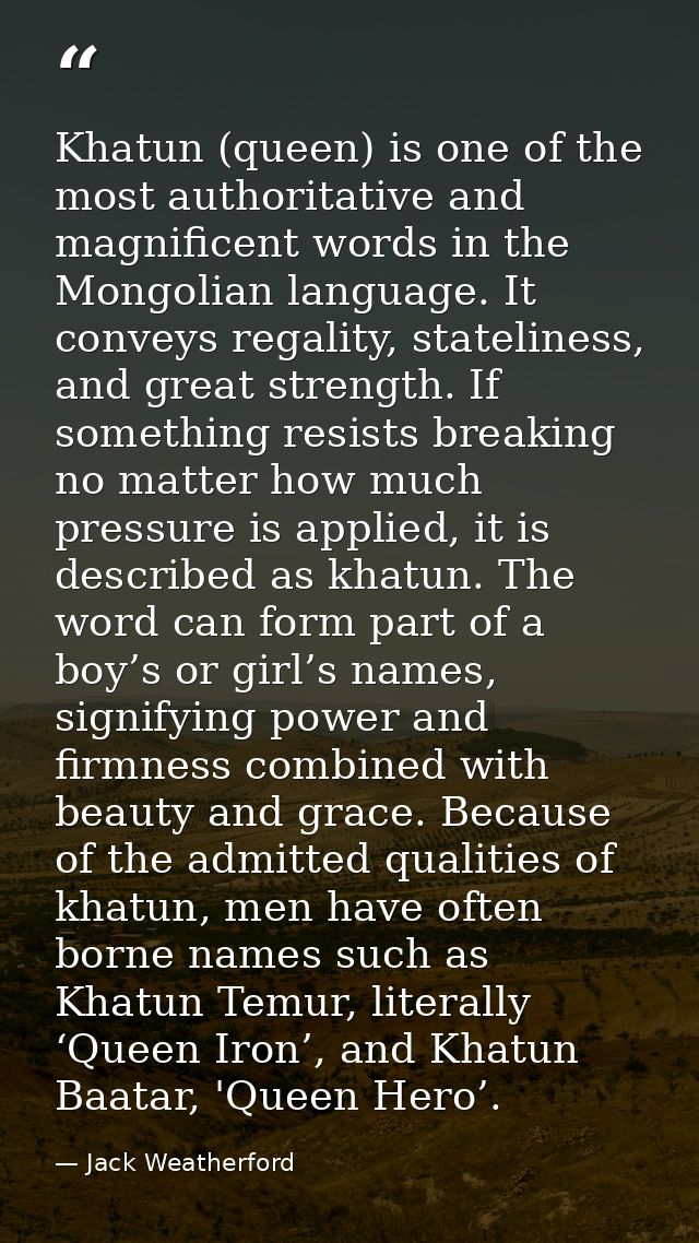 Khatun (queen) is one of the most authoritative and magnificent words in the Mongolian language. It conveys regality, st — Jack Weatherford