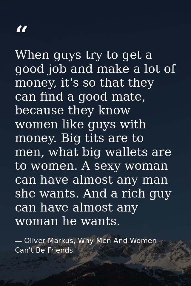 When guys try to get a good job and make a lot of money, it's so that they can find a good mate, because they know women — Oliver Markus, Why Men And Women Can't Be Friends
