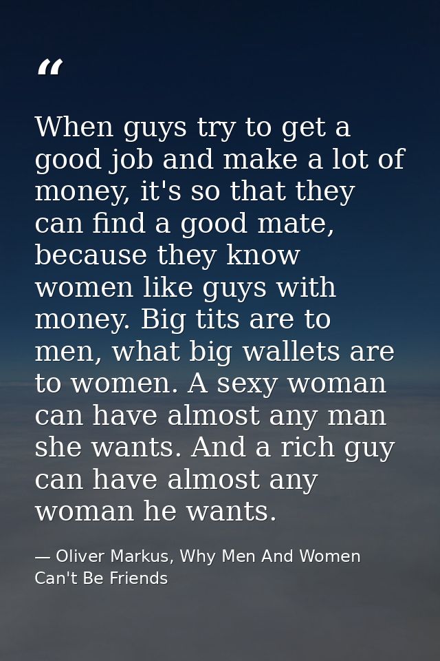 When guys try to get a good job and make a lot of money, it's so that they can find a good mate, because they know women — Oliver Markus, Why Men And Women Can't Be Friends