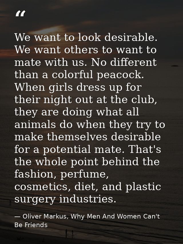 We want to look desirable. We want others to want to mate with us. No different than a colorful peacock. When girls dres — Oliver Markus, Why Men And Women Can't Be Friends