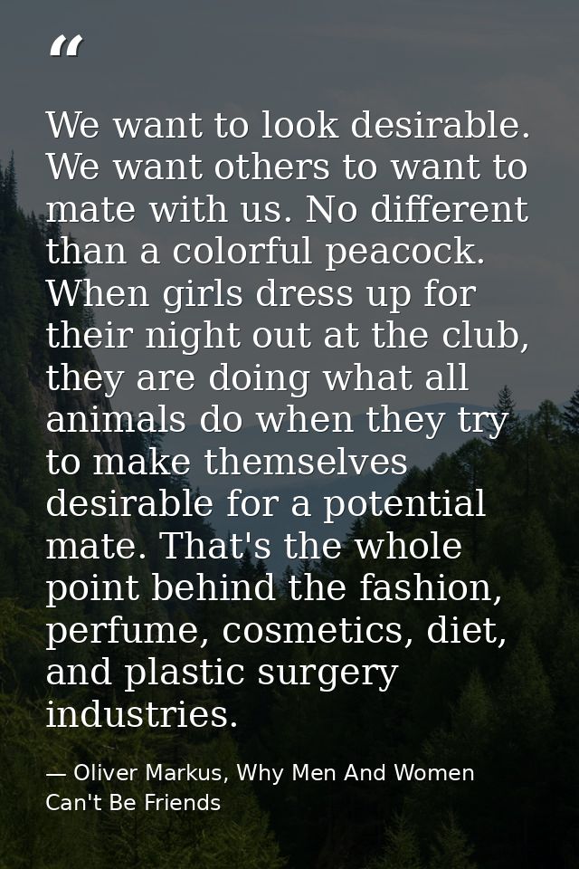 We want to look desirable. We want others to want to mate with us. No different than a colorful peacock. When girls dres — Oliver Markus, Why Men And Women Can't Be Friends