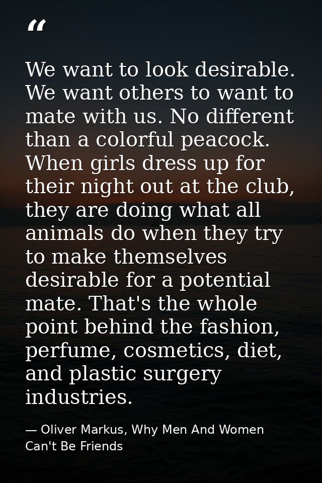 We want to look desirable. We want others to want to mate with us. No different than a colorful peacock. When girls dres — Oliver Markus, Why Men And Women Can't Be Friends