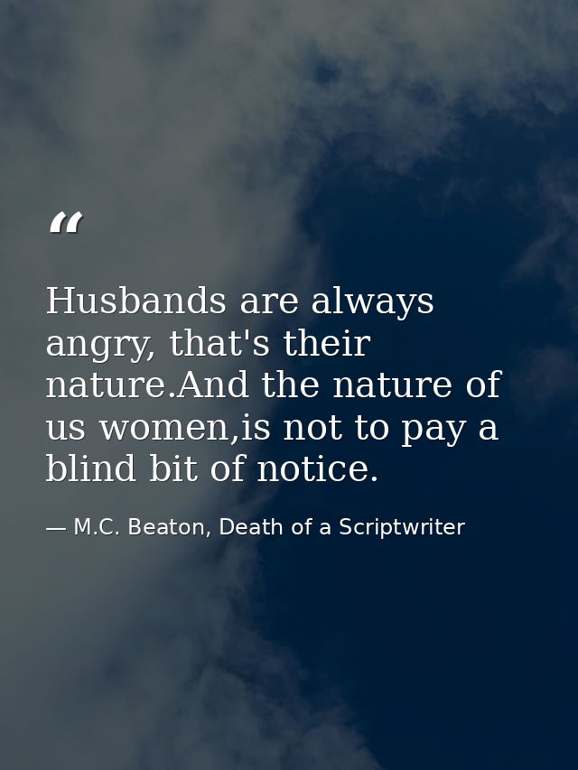 Husbands are always angry, that's their nature.And the nature of us women,is not to pay a blind bit of notice. — M.C. Beaton, Death of a Scriptwriter
