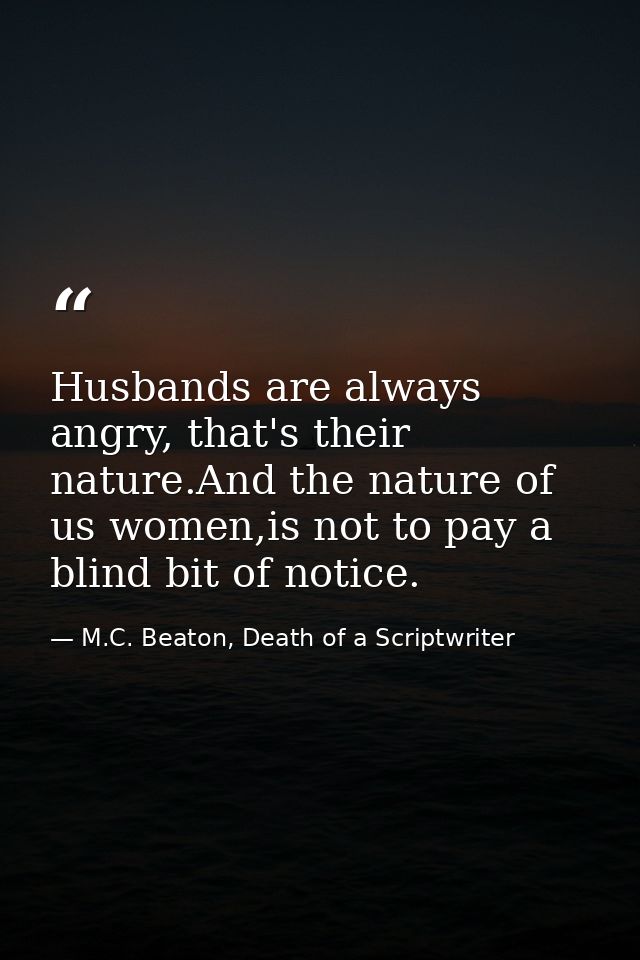 Husbands are always angry, that's their nature.And the nature of us women,is not to pay a blind bit of notice. — M.C. Beaton, Death of a Scriptwriter