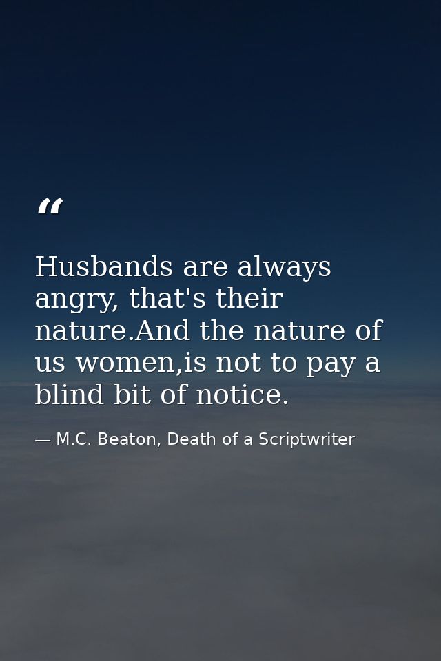 Husbands are always angry, that's their nature.And the nature of us women,is not to pay a blind bit of notice. — M.C. Beaton, Death of a Scriptwriter