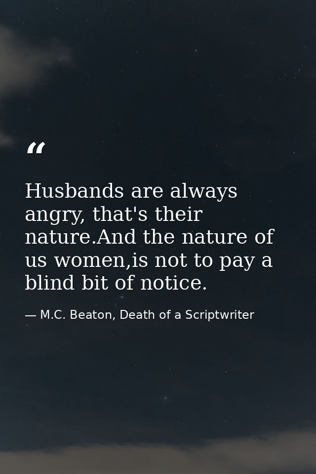 Husbands are always angry, that's their nature.And the nature of us women,is not to pay a blind bit of notice. — M.C. Beaton, Death of a Scriptwriter
