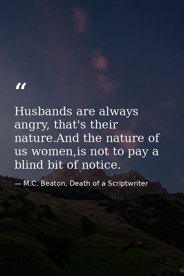 Husbands are always angry, that's their nature.And the nature of us women,is not to pay a blind bit of notice. — M.C. Beaton, Death of a Scriptwriter