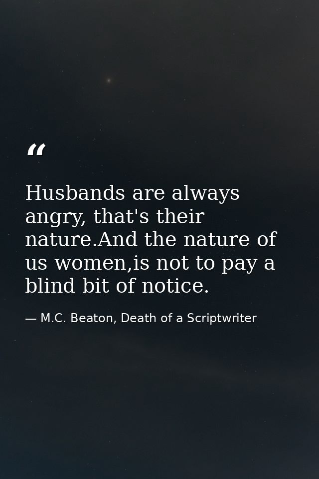 Husbands are always angry, that's their nature.And the nature of us women,is not to pay a blind bit of notice. — M.C. Beaton, Death of a Scriptwriter