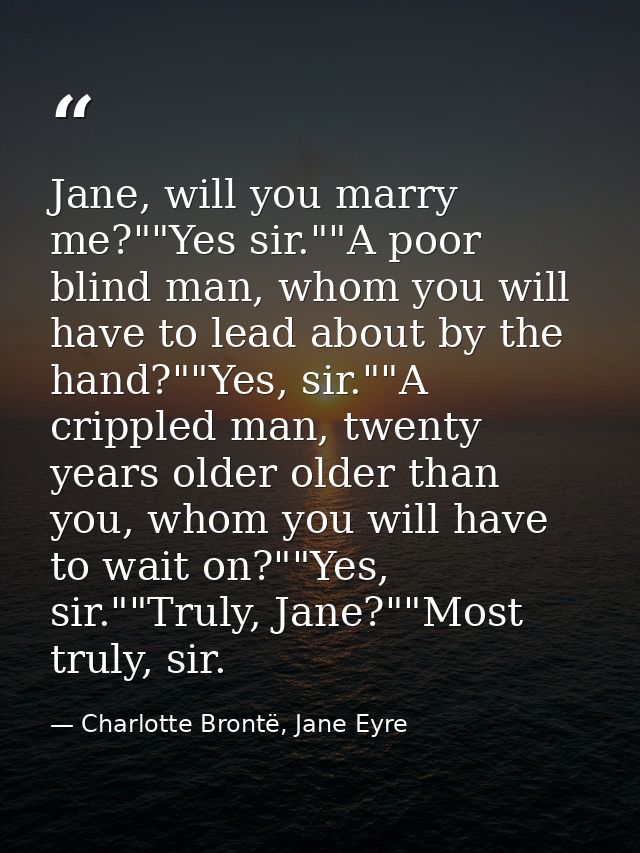 Jane, will you marry me?""Yes sir.""A poor blind man, whom you will have to lead about by the hand?""Yes, sir.""A crippl — Charlotte Brontë, Jane Eyre
