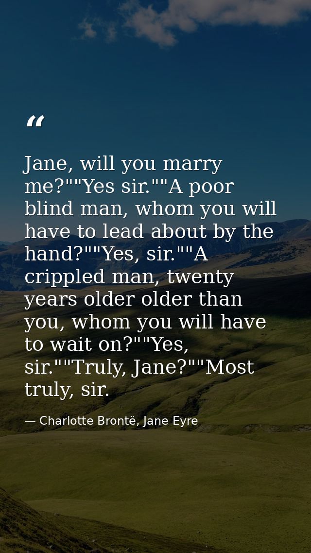 Jane, will you marry me?""Yes sir.""A poor blind man, whom you will have to lead about by the hand?""Yes, sir.""A crippl — Charlotte Brontë, Jane Eyre