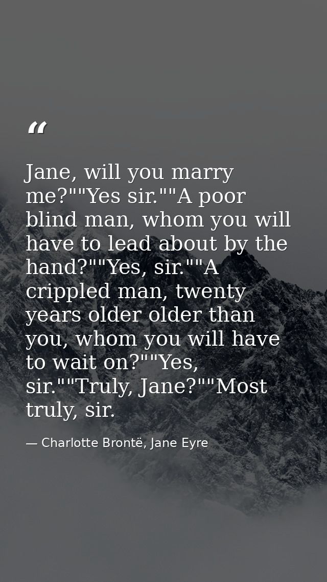 Jane, will you marry me?""Yes sir.""A poor blind man, whom you will have to lead about by the hand?""Yes, sir.""A crippl — Charlotte Brontë, Jane Eyre