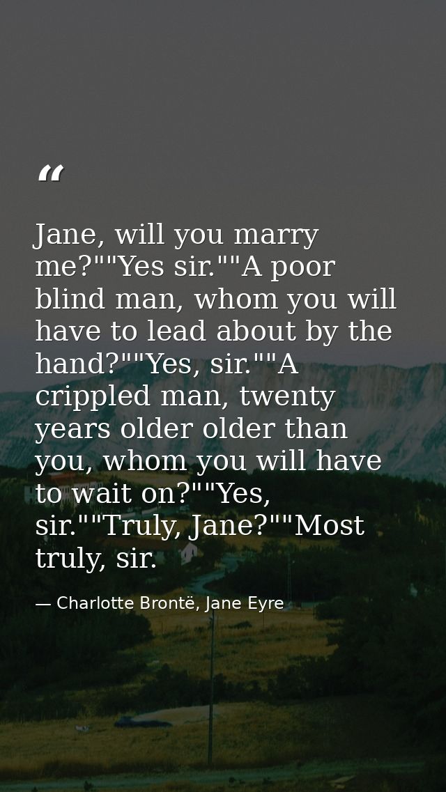 Jane, will you marry me?""Yes sir.""A poor blind man, whom you will have to lead about by the hand?""Yes, sir.""A crippl — Charlotte Brontë, Jane Eyre