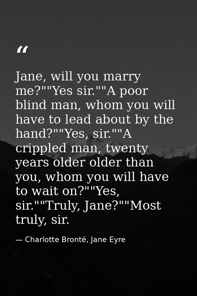 Jane, will you marry me?""Yes sir.""A poor blind man, whom you will have to lead about by the hand?""Yes, sir.""A crippl — Charlotte Brontë, Jane Eyre
