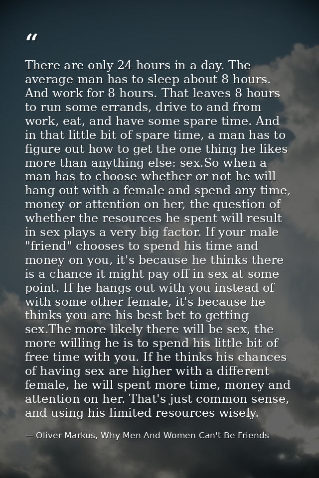 There are only 24 hours in a day. The average man has to sleep about 8 hours. And work for 8 hours. That leaves 8 hours  — Oliver Markus, Why Men And Women Can't Be Friends