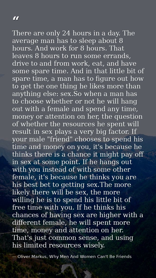 There are only 24 hours in a day. The average man has to sleep about 8 hours. And work for 8 hours. That leaves 8 hours  — Oliver Markus, Why Men And Women Can't Be Friends