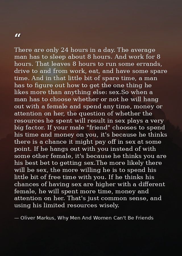 There are only 24 hours in a day. The average man has to sleep about 8 hours. And work for 8 hours. That leaves 8 hours  — Oliver Markus, Why Men And Women Can't Be Friends